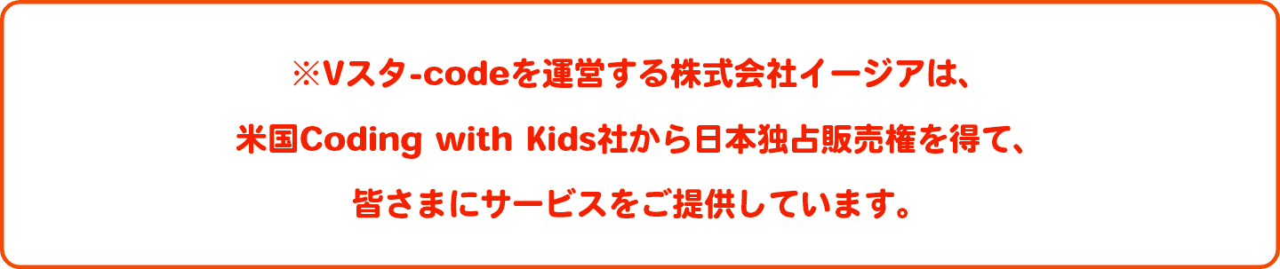 ※Vスタ-codeを運営する株式会社イージアは、米国Coding with Kids社から日本独占販売権を得て、皆さまにサービスをご提供しています。